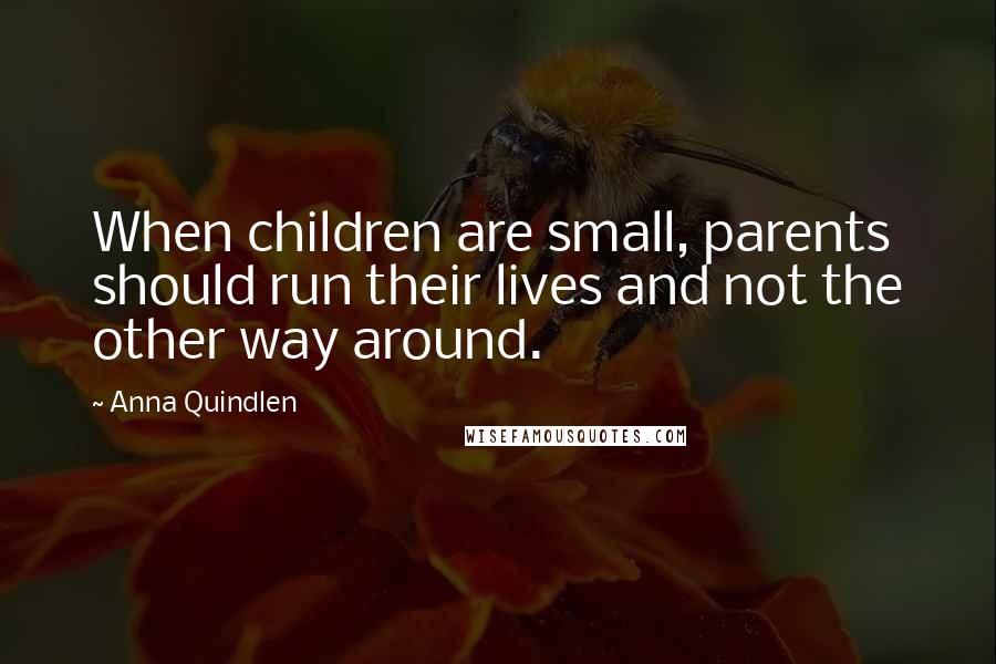 Anna Quindlen Quotes: When children are small, parents should run their lives and not the other way around.