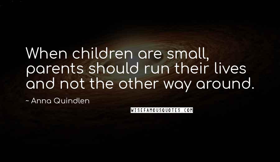 Anna Quindlen Quotes: When children are small, parents should run their lives and not the other way around.