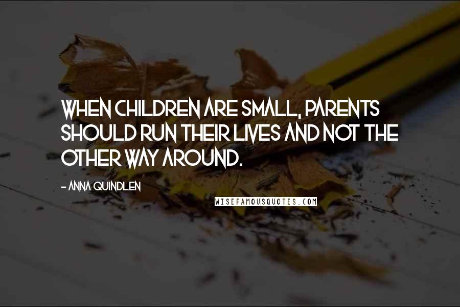 Anna Quindlen Quotes: When children are small, parents should run their lives and not the other way around.