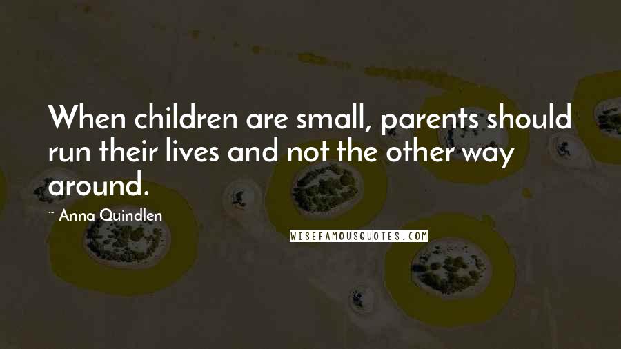Anna Quindlen Quotes: When children are small, parents should run their lives and not the other way around.