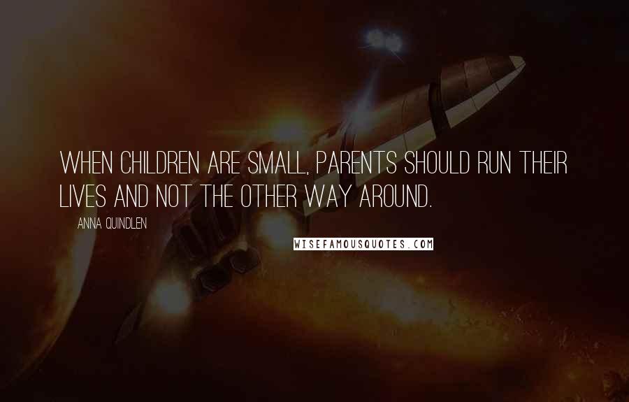 Anna Quindlen Quotes: When children are small, parents should run their lives and not the other way around.