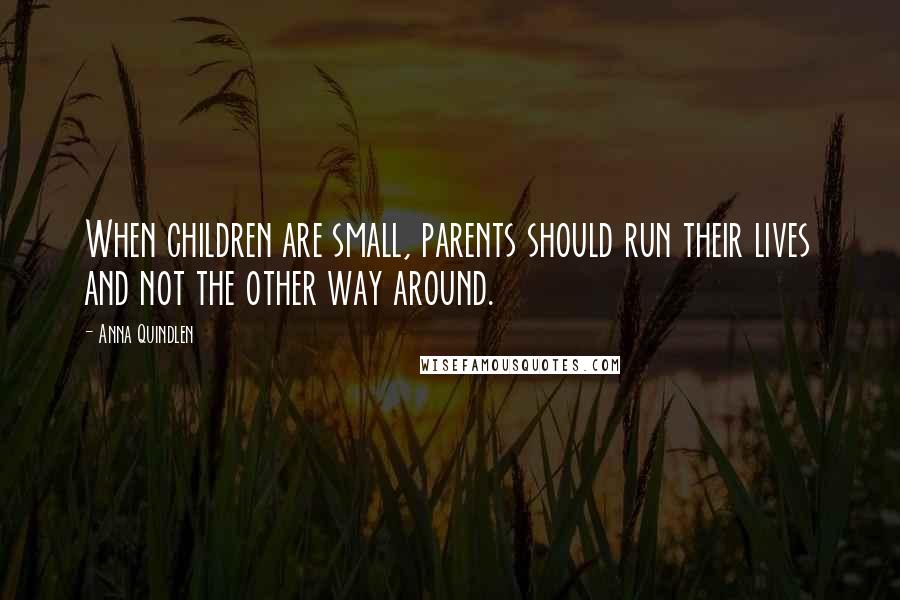 Anna Quindlen Quotes: When children are small, parents should run their lives and not the other way around.