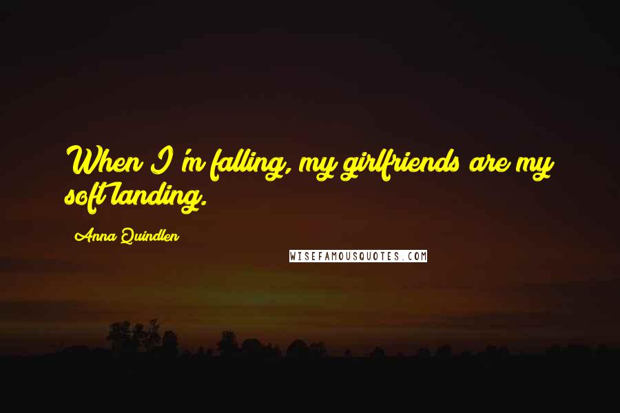Anna Quindlen Quotes: When I'm falling, my girlfriends are my soft landing.