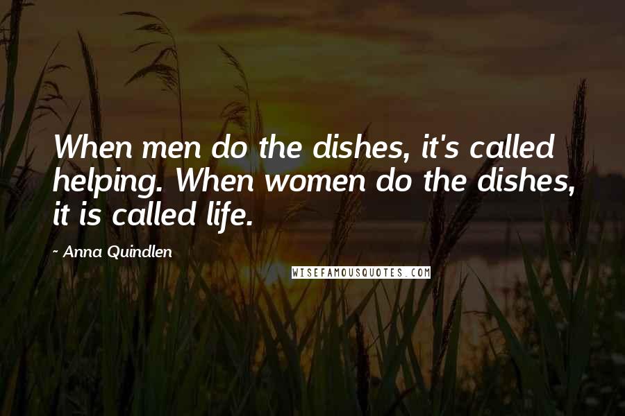 Anna Quindlen Quotes: When men do the dishes, it's called helping. When women do the dishes, it is called life.