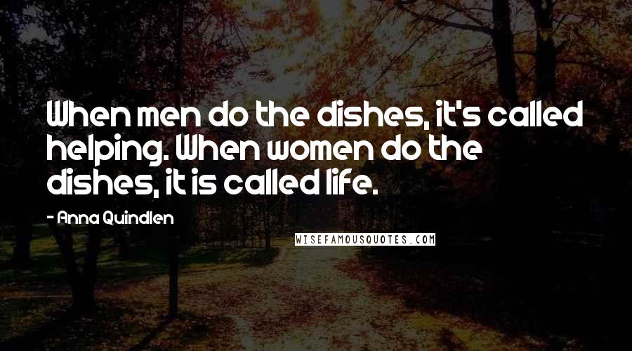 Anna Quindlen Quotes: When men do the dishes, it's called helping. When women do the dishes, it is called life.