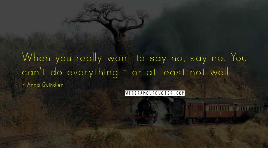 Anna Quindlen Quotes: When you really want to say no, say no. You can't do everything - or at least not well.