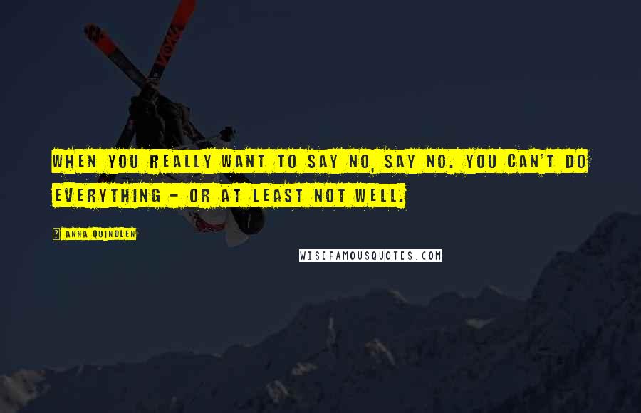 Anna Quindlen Quotes: When you really want to say no, say no. You can't do everything - or at least not well.