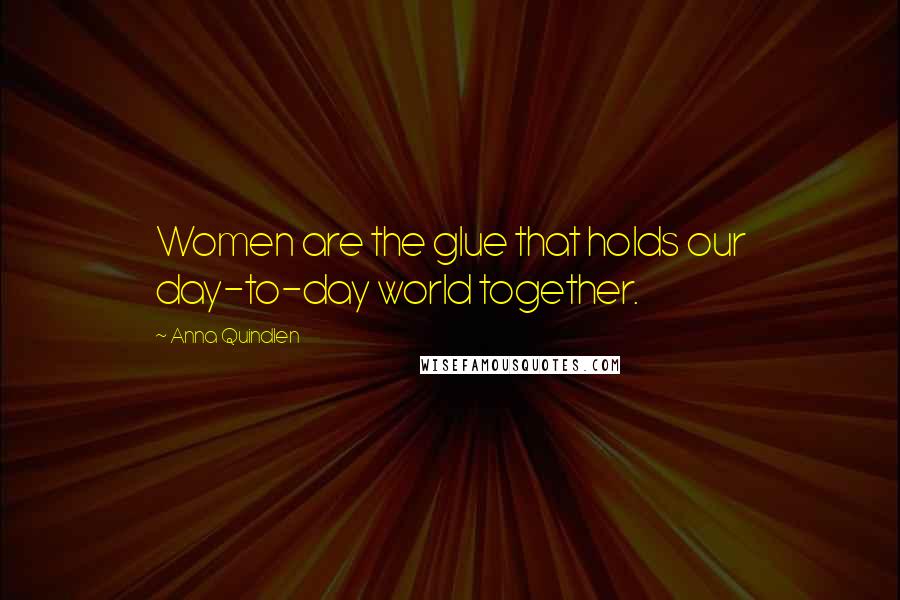 Anna Quindlen Quotes: Women are the glue that holds our day-to-day world together.