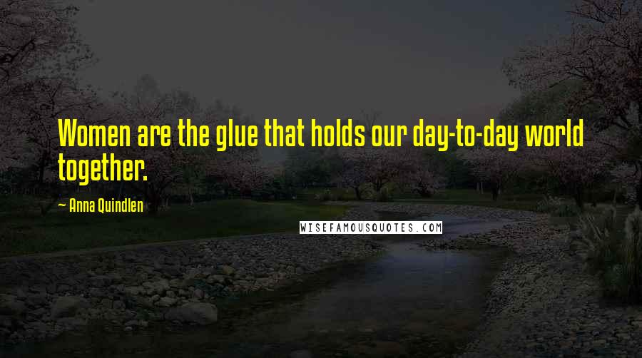 Anna Quindlen Quotes: Women are the glue that holds our day-to-day world together.