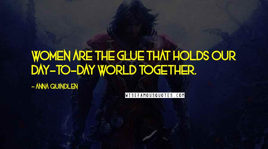 Anna Quindlen Quotes: Women are the glue that holds our day-to-day world together.