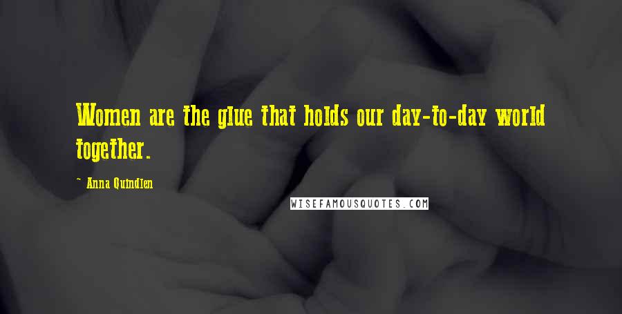 Anna Quindlen Quotes: Women are the glue that holds our day-to-day world together.