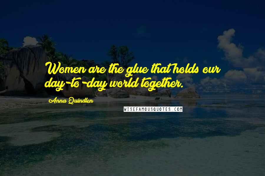 Anna Quindlen Quotes: Women are the glue that holds our day-to-day world together.