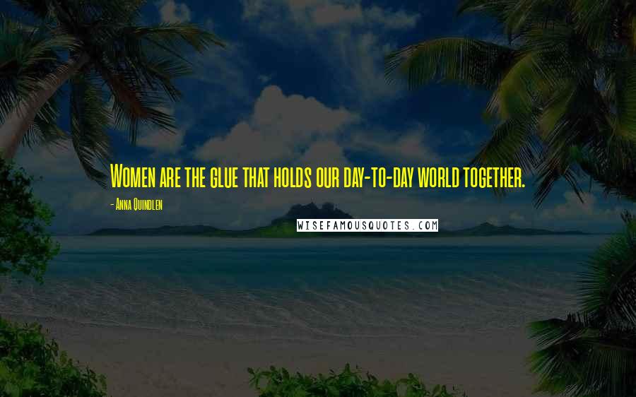 Anna Quindlen Quotes: Women are the glue that holds our day-to-day world together.