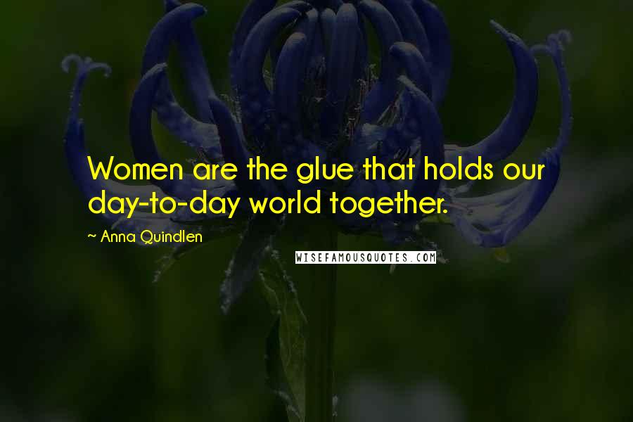 Anna Quindlen Quotes: Women are the glue that holds our day-to-day world together.