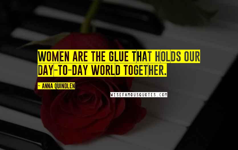 Anna Quindlen Quotes: Women are the glue that holds our day-to-day world together.