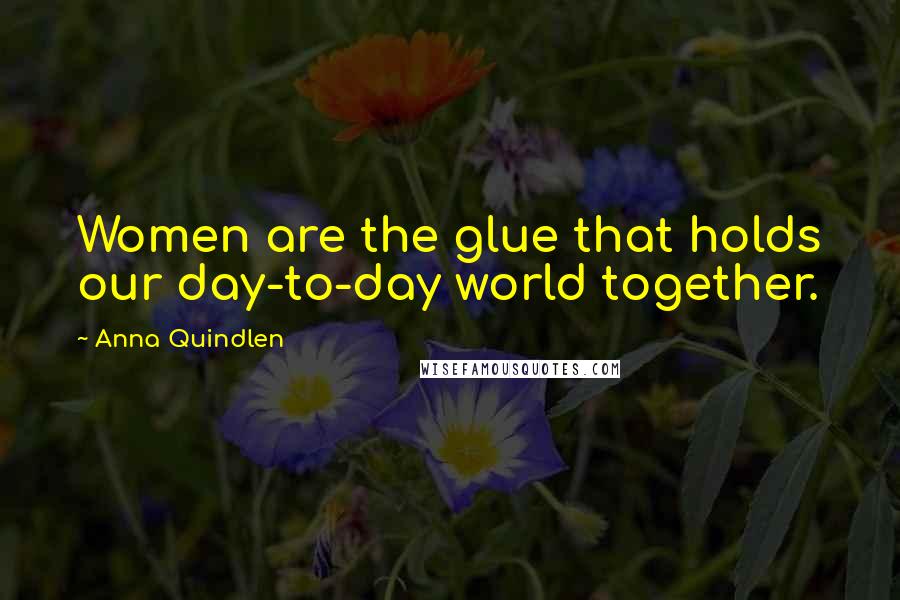 Anna Quindlen Quotes: Women are the glue that holds our day-to-day world together.