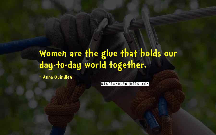 Anna Quindlen Quotes: Women are the glue that holds our day-to-day world together.