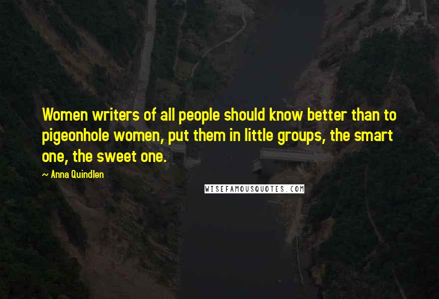 Anna Quindlen Quotes: Women writers of all people should know better than to pigeonhole women, put them in little groups, the smart one, the sweet one.