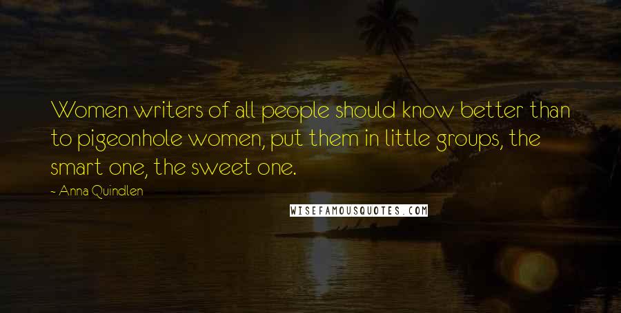 Anna Quindlen Quotes: Women writers of all people should know better than to pigeonhole women, put them in little groups, the smart one, the sweet one.