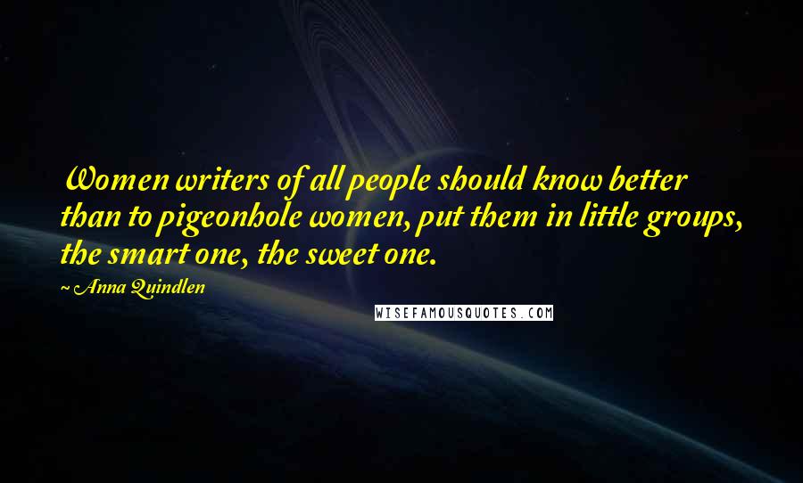 Anna Quindlen Quotes: Women writers of all people should know better than to pigeonhole women, put them in little groups, the smart one, the sweet one.