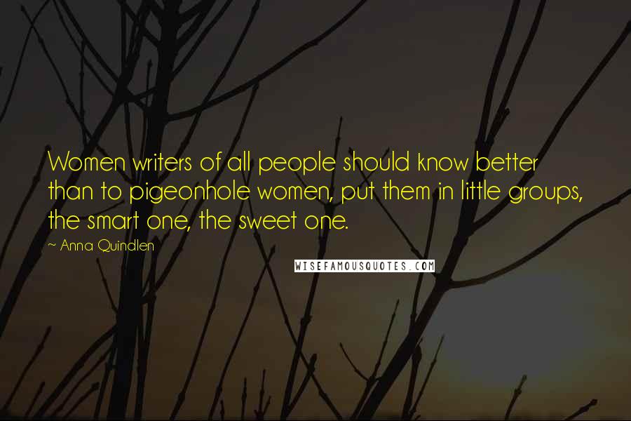 Anna Quindlen Quotes: Women writers of all people should know better than to pigeonhole women, put them in little groups, the smart one, the sweet one.