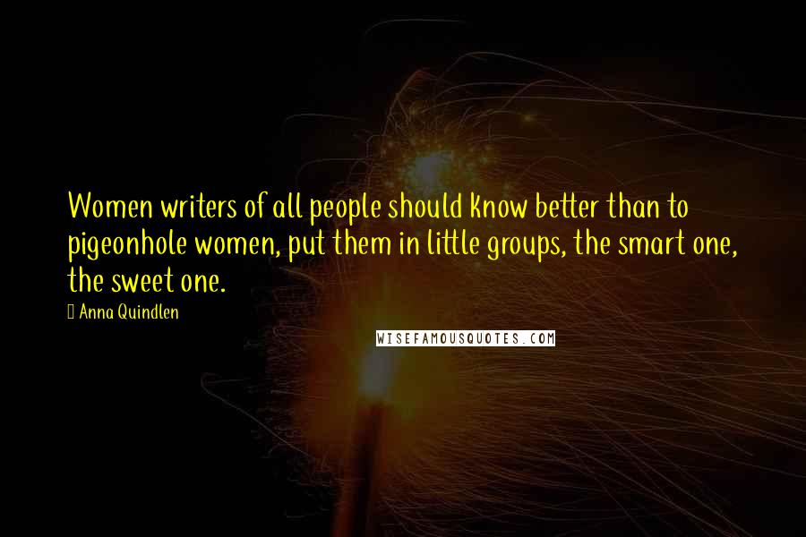 Anna Quindlen Quotes: Women writers of all people should know better than to pigeonhole women, put them in little groups, the smart one, the sweet one.