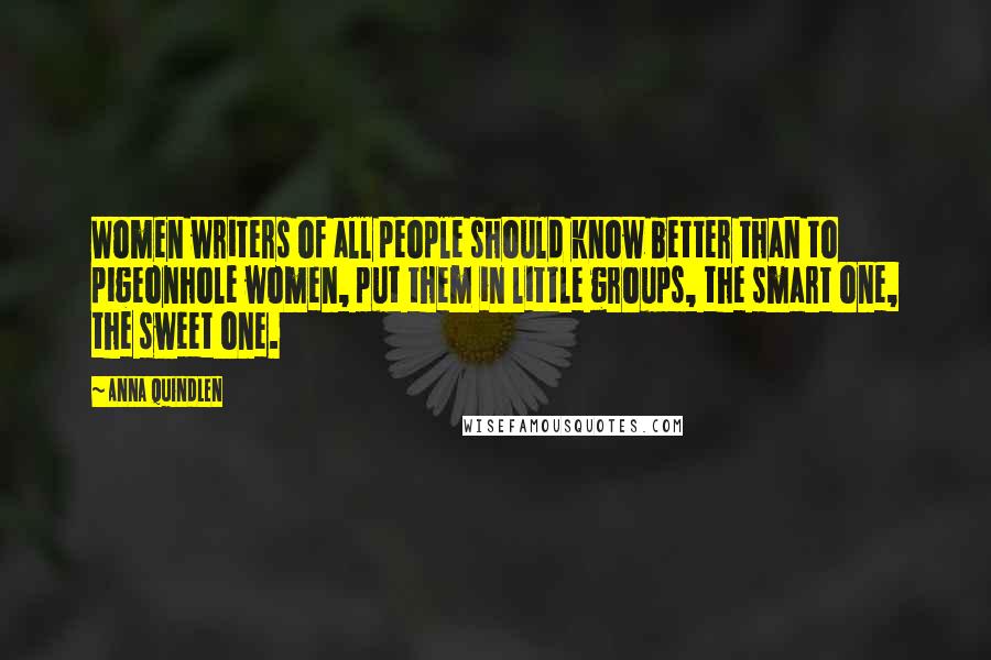 Anna Quindlen Quotes: Women writers of all people should know better than to pigeonhole women, put them in little groups, the smart one, the sweet one.