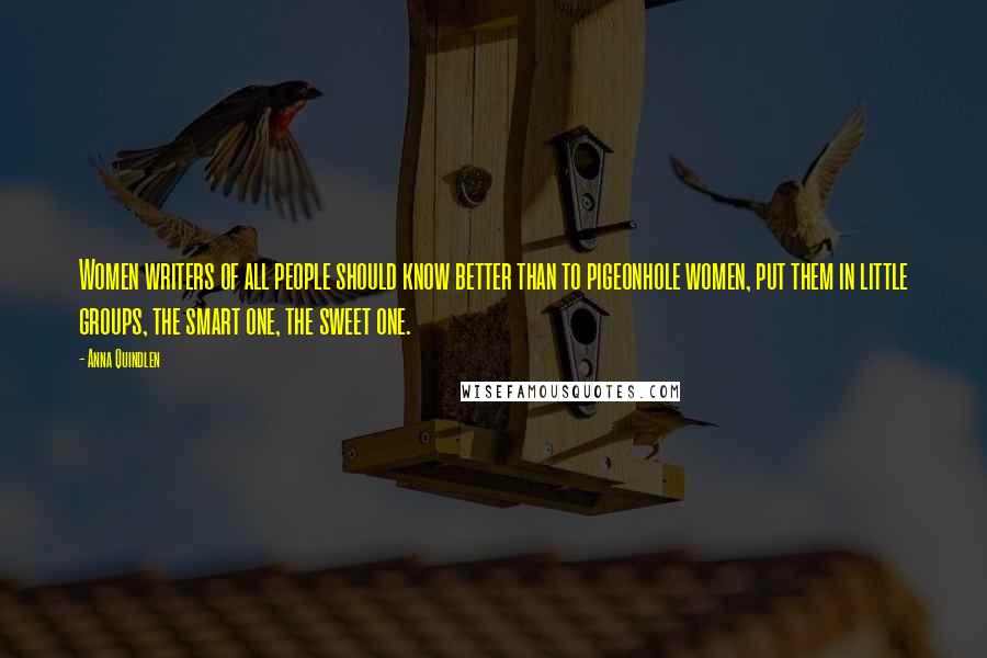Anna Quindlen Quotes: Women writers of all people should know better than to pigeonhole women, put them in little groups, the smart one, the sweet one.