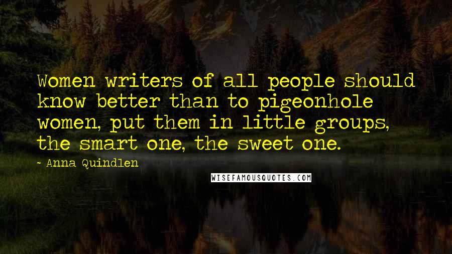 Anna Quindlen Quotes: Women writers of all people should know better than to pigeonhole women, put them in little groups, the smart one, the sweet one.