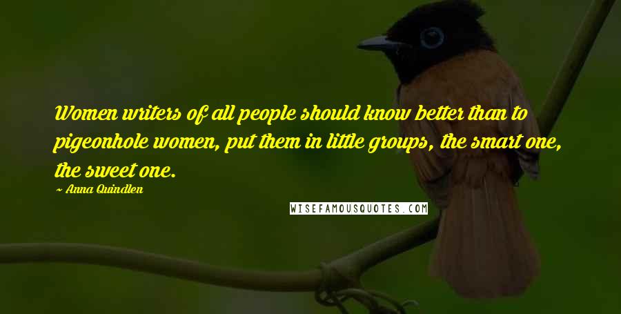 Anna Quindlen Quotes: Women writers of all people should know better than to pigeonhole women, put them in little groups, the smart one, the sweet one.