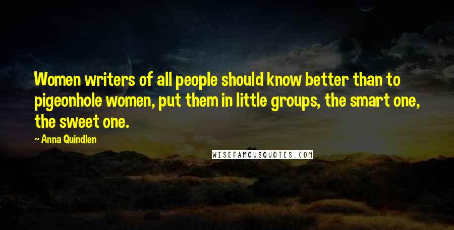 Anna Quindlen Quotes: Women writers of all people should know better than to pigeonhole women, put them in little groups, the smart one, the sweet one.