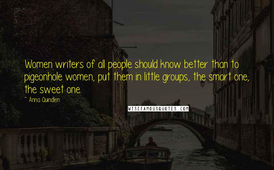 Anna Quindlen Quotes: Women writers of all people should know better than to pigeonhole women, put them in little groups, the smart one, the sweet one.