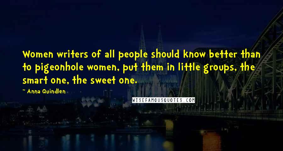 Anna Quindlen Quotes: Women writers of all people should know better than to pigeonhole women, put them in little groups, the smart one, the sweet one.