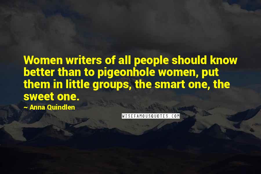 Anna Quindlen Quotes: Women writers of all people should know better than to pigeonhole women, put them in little groups, the smart one, the sweet one.