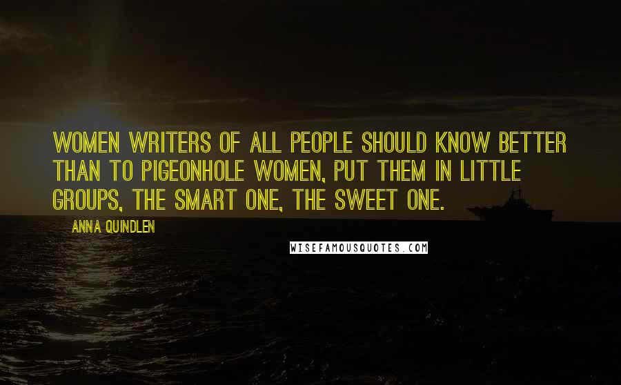 Anna Quindlen Quotes: Women writers of all people should know better than to pigeonhole women, put them in little groups, the smart one, the sweet one.