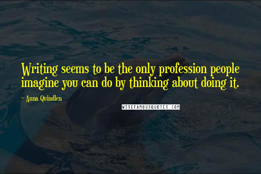 Anna Quindlen Quotes: Writing seems to be the only profession people imagine you can do by thinking about doing it.