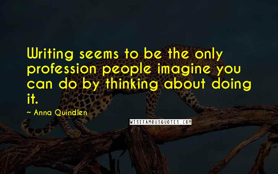 Anna Quindlen Quotes: Writing seems to be the only profession people imagine you can do by thinking about doing it.