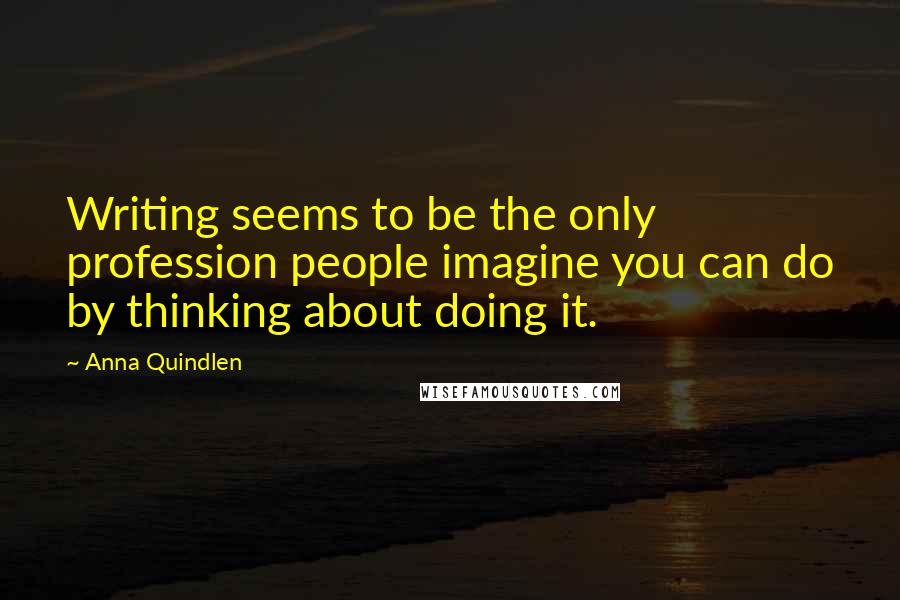 Anna Quindlen Quotes: Writing seems to be the only profession people imagine you can do by thinking about doing it.