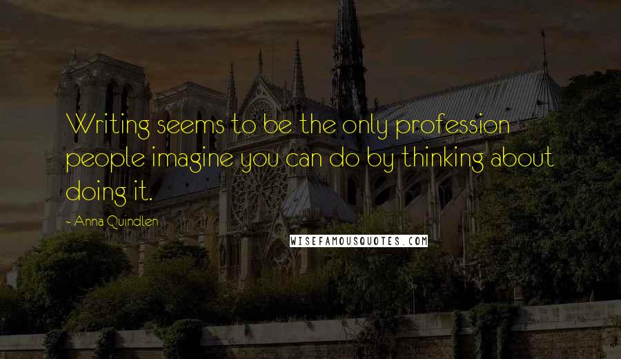 Anna Quindlen Quotes: Writing seems to be the only profession people imagine you can do by thinking about doing it.