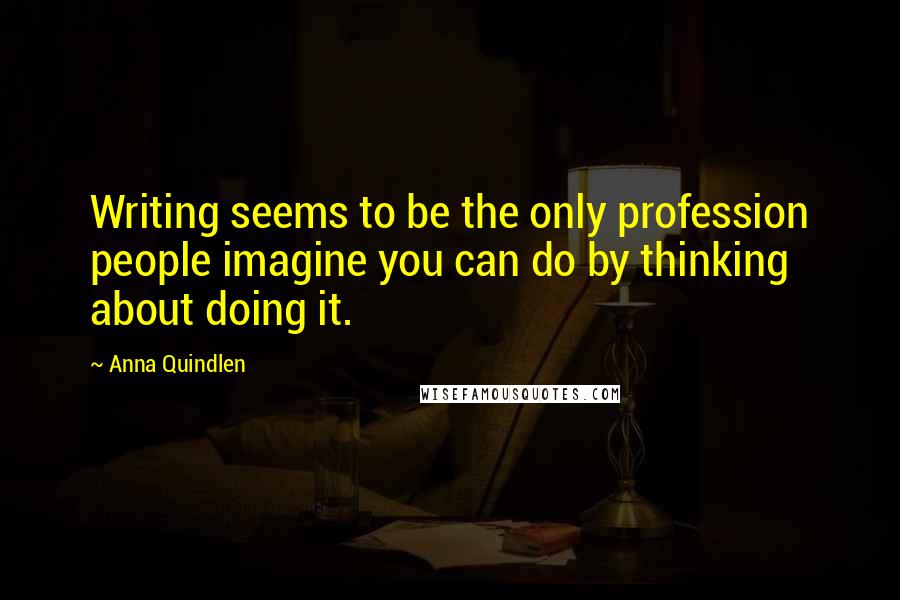 Anna Quindlen Quotes: Writing seems to be the only profession people imagine you can do by thinking about doing it.