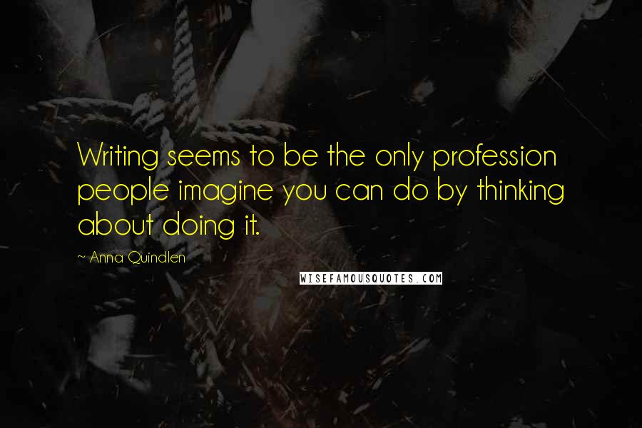 Anna Quindlen Quotes: Writing seems to be the only profession people imagine you can do by thinking about doing it.