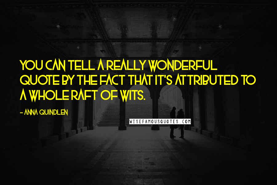 Anna Quindlen Quotes: You can tell a really wonderful quote by the fact that it's attributed to a whole raft of wits.