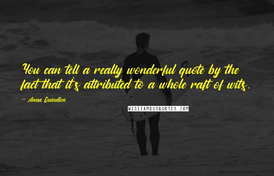 Anna Quindlen Quotes: You can tell a really wonderful quote by the fact that it's attributed to a whole raft of wits.