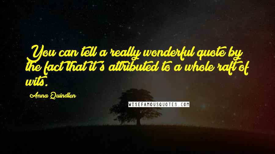 Anna Quindlen Quotes: You can tell a really wonderful quote by the fact that it's attributed to a whole raft of wits.