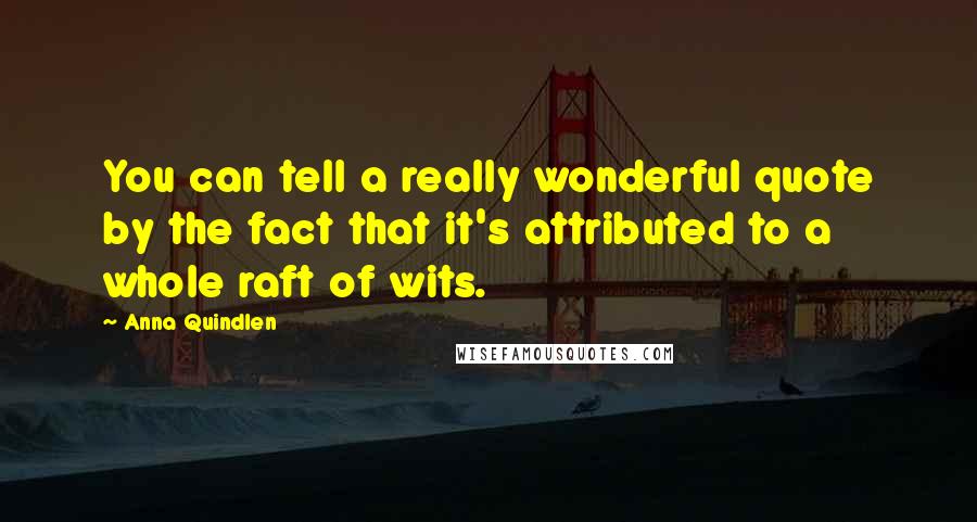 Anna Quindlen Quotes: You can tell a really wonderful quote by the fact that it's attributed to a whole raft of wits.
