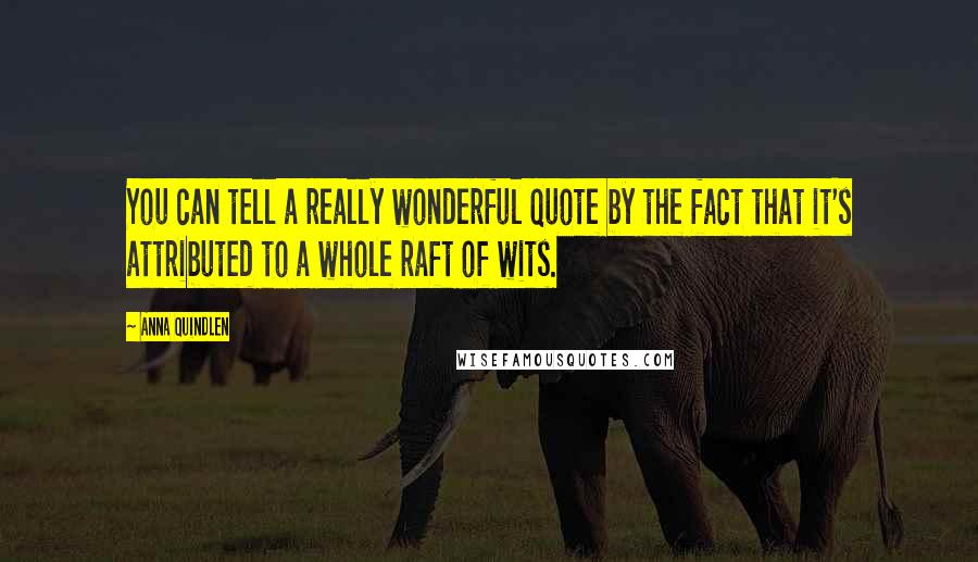Anna Quindlen Quotes: You can tell a really wonderful quote by the fact that it's attributed to a whole raft of wits.