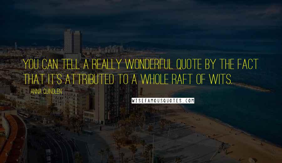 Anna Quindlen Quotes: You can tell a really wonderful quote by the fact that it's attributed to a whole raft of wits.