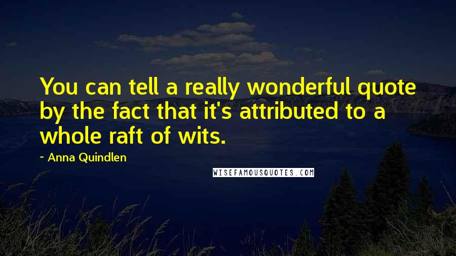 Anna Quindlen Quotes: You can tell a really wonderful quote by the fact that it's attributed to a whole raft of wits.