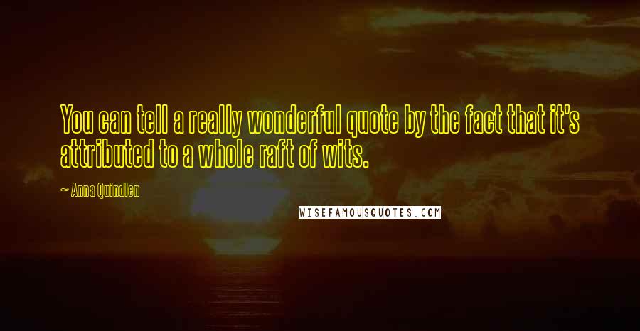 Anna Quindlen Quotes: You can tell a really wonderful quote by the fact that it's attributed to a whole raft of wits.