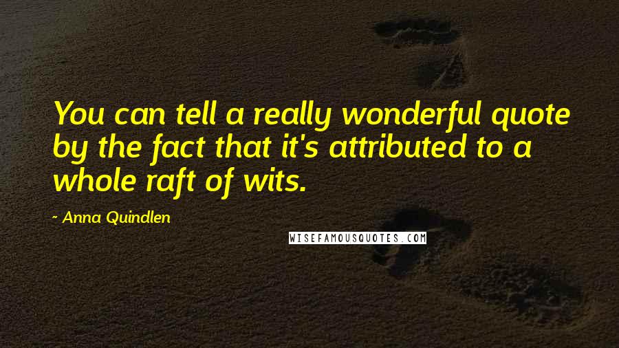 Anna Quindlen Quotes: You can tell a really wonderful quote by the fact that it's attributed to a whole raft of wits.